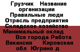 Грузчик › Название организации ­ Правильные люди › Отрасль предприятия ­ Складское хозяйство › Минимальный оклад ­ 24 500 - Все города Работа » Вакансии   . Кировская обл.,Югрино д.